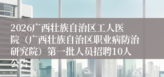 2026广西壮族自治区工人医院（广西壮族自治区职业病防治研究院）第一批人员招聘10人公告
