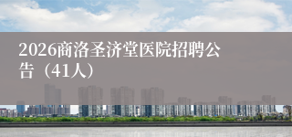 2026商洛圣济堂医院招聘公告（41人）
