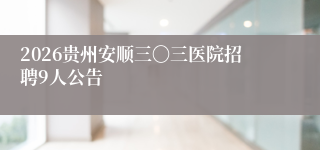 2026贵州安顺三〇三医院招聘9人公告