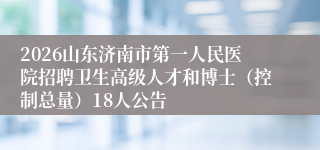 2026山东济南市第一人民医院招聘卫生高级人才和博士（控制总量）18人公告