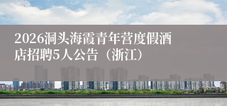 2026洞头海霞青年营度假酒店招聘5人公告（浙江）