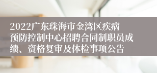 2022广东珠海市金湾区疾病预防控制中心招聘合同制职员成绩、资格复审及体检事项公告