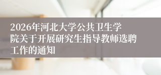 2026年河北大学公共卫生学院关于开展研究生指导教师选聘工作的通知