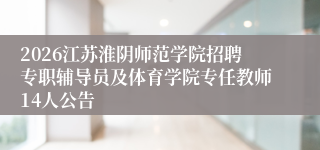 2026江苏淮阴师范学院招聘专职辅导员及体育学院专任教师14人公告