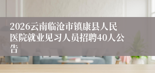 2026云南临沧市镇康县人民医院就业见习人员招聘40人公告