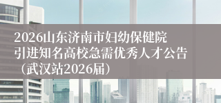 2026山东济南市妇幼保健院引进知名高校急需优秀人才公告(武汉站2026届)