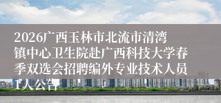 2026广西玉林市北流市清湾镇中心卫生院赴广西科技大学春季双选会招聘编外专业技术人员1人公告