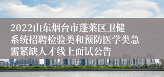 2022山东烟台市蓬莱区卫健系统招聘检验类和预防医学类急需紧缺人才线上面试公告