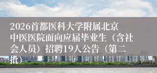 2026首都医科大学附属北京中医医院面向应届毕业生（含社会人员）招聘19人公告（第二批）