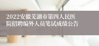 2022安徽芜湖市第四人民医院招聘编外人员笔试成绩公告