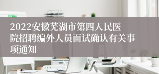 2022安徽芜湖市第四人民医院招聘编外人员面试确认有关事项通知