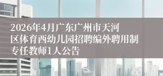 2026年4月广东广州市天河区体育西幼儿园招聘编外聘用制专任教师1人公告