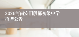 2026河南安阳殷都初级中学招聘公告