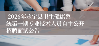 2026年永宁县卫生健康系统第一期专业技术人员自主公开招聘面试公告