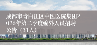 成都市青白江区中医医院集团2026年第二季度编外人员招聘公告（31人）