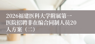 2026福建医科大学附属第一医院招聘非在编合同制人员20人方案（二）