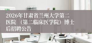 2026年甘肃省兰州大学第二医院 （第二临床医学院）博士后招聘公告