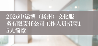 2026中运博(扬州)文化服务有限责任公司工作人员招聘15人简章