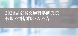 2026湖南省交通科学研究院有限公司招聘37人公告