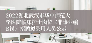 2022湖北武汉市华中师范大学医院临床护士岗位（非事业编B岗）招聘拟录用人员公示