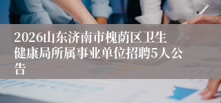 2026山东济南市槐荫区卫生健康局所属事业单位招聘5人公告