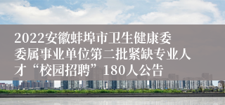 2022安徽蚌埠市卫生健康委委属事业单位第二批紧缺专业人才“校园招聘”180人公告