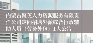 内蒙古聚英人力资源服务有限责任公司定向招聘外派综合行政辅助人员（劳务外包）1人公告