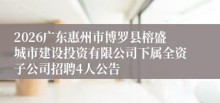 2026广东惠州市博罗县榕盛城市建设投资有限公司下属全资子公司招聘4人公告