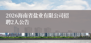 2026海南省盐业有限公司招聘2人公告