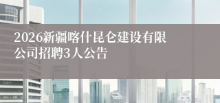 2026新疆喀什昆仑建设有限公司招聘3人公告