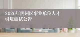 2026年荆州区事业单位人才引进面试公告