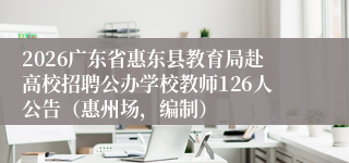 2026广东省惠东县教育局赴高校招聘公办学校教师126人公告(惠州场,编制)