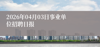 2026年04月03日事业单位招聘日报