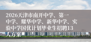 2026天津市南开中学、第一中学、耀华中学、新华中学、实验中学国优计划毕业生招聘13人方案