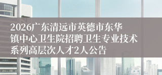 2026广东清远市英德市东华镇中心卫生院招聘卫生专业技术系列高层次人才2人公告