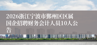 2026浙江宁波市鄞州区区属国企招聘财务会计人员10人公告