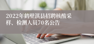 2022年鹤壁淇县招聘核酸采样、检测人员70名公告
