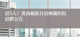 招5人！黄南藏族自治州藏医院招聘公告
