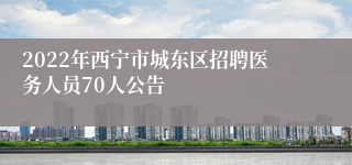 2022年西宁市城东区招聘医务人员70人公告