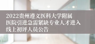 2022贵州遵义医科大学附属医院引进急需紧缺专业人才进入线上初评人员公告