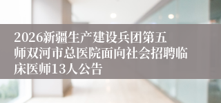 2026新疆生产建设兵团第五师双河市总医院面向社会招聘临床医师13人公告