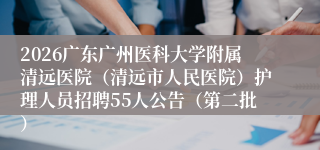 2026广东广州医科大学附属清远医院(清远市人民医院)护理人员招聘55人公告(第二批)