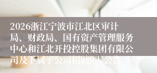 2026浙江宁波市江北区审计局、财政局、国有资产管理服务中心和江北开投控股集团有限公司及下属子公司招聘9人公告