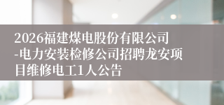 2026福建煤电股份有限公司-电力安装检修公司招聘龙安项目维修电工1人公告