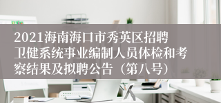 2021海南海口市秀英区招聘卫健系统事业编制人员体检和考察结果及拟聘公告（第八号）