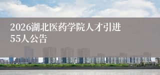 2026湖北医药学院人才引进55人公告