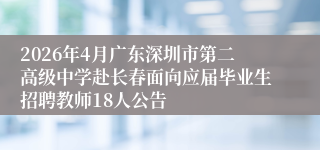 2026年4月广东深圳市第二高级中学赴长春面向应届毕业生招聘教师18人公告