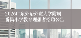 2026广东外语外贸大学附属番禺小学教育理想者招聘公告