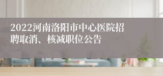 2022河南洛阳市中心医院招聘取消、核减职位公告