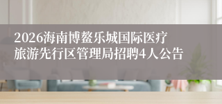 2026海南博鳌乐城国际医疗旅游先行区管理局招聘4人公告